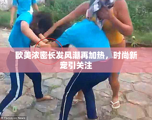 欧美浓密长发风潮再加热，时尚新宠引关注