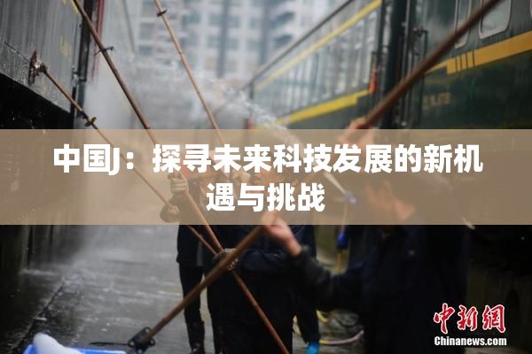 中国J：探寻未来科技发展的新机遇与挑战