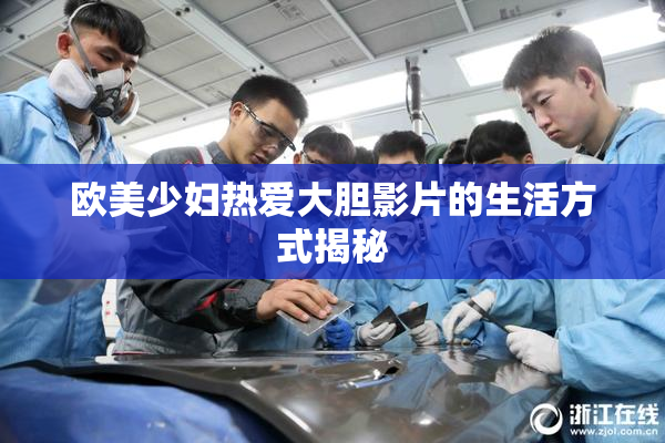 欧美少妇热爱大胆影片的生活方式揭秘