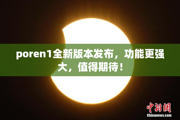 poren1全新版本发布，功能更强大，值得期待！
