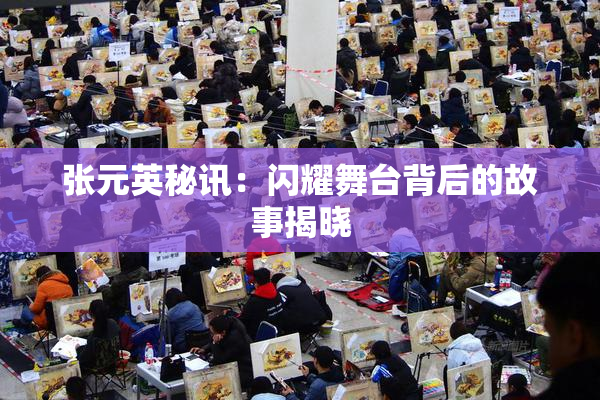张元英秘讯：闪耀舞台背后的故事揭晓