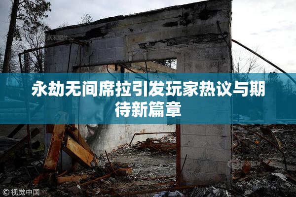 永劫无间席拉引发玩家热议与期待新篇章