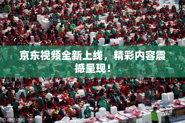 京东视频全新上线，精彩内容震撼呈现！