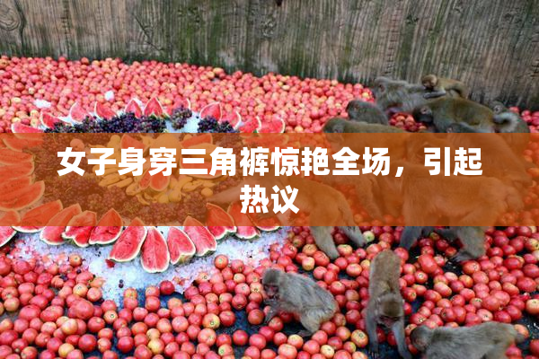 女子身穿三角裤惊艳全场，引起热议