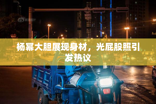 杨幂大胆展现身材，光屁股照引发热议