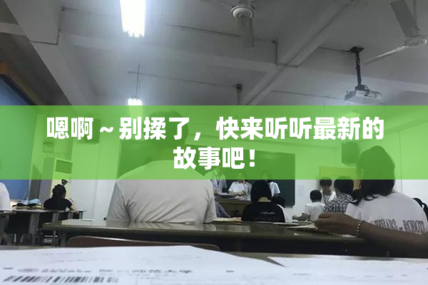 嗯啊～别揉了，快来听听最新的故事吧！
