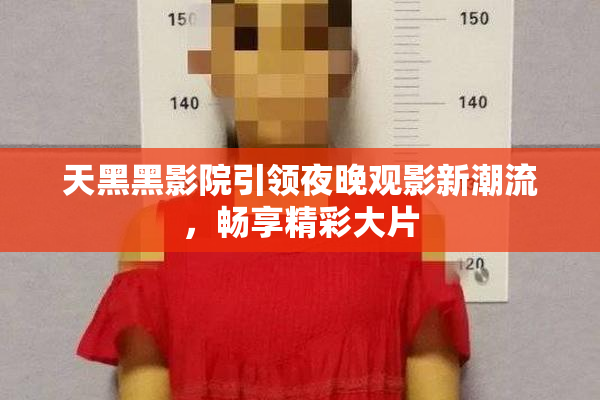 天黑黑影院引领夜晚观影新潮流，畅享精彩大片