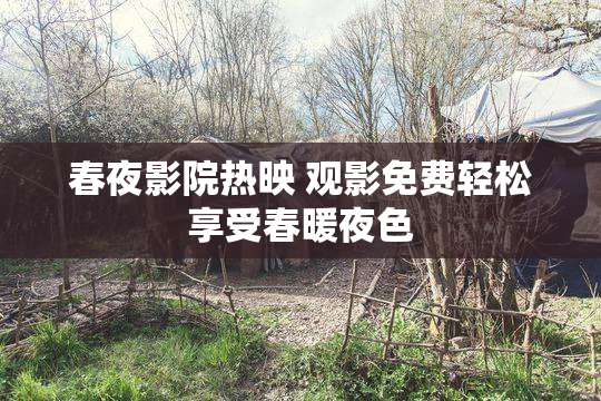 春夜影院热映 观影免费轻松享受春暖夜色