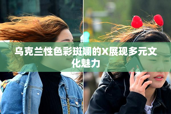 乌克兰性色彩斑斓的X展现多元文化魅力