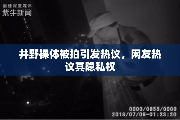 井野裸体被拍引发热议，网友热议其隐私权