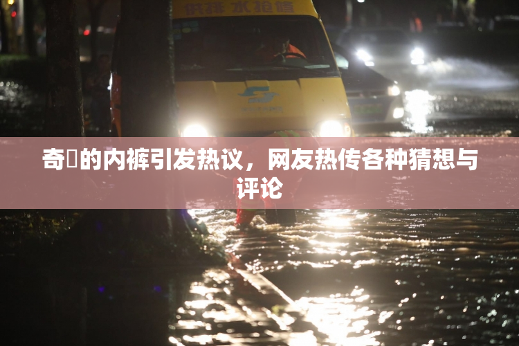奇犽的内裤引发热议，网友热传各种猜想与评论