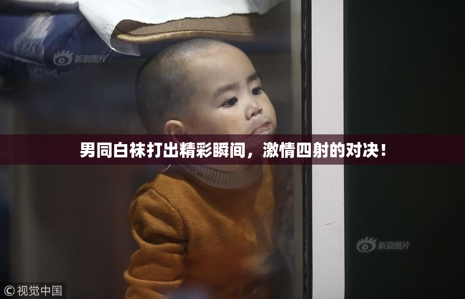 男同白袜打出精彩瞬间，激情四射的对决！