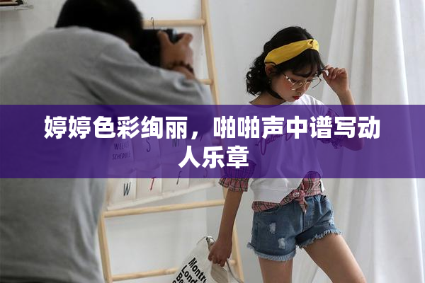 婷婷色彩绚丽，啪啪声中谱写动人乐章