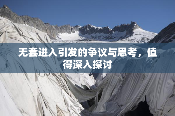 无套进入引发的争议与思考，值得深入探讨
