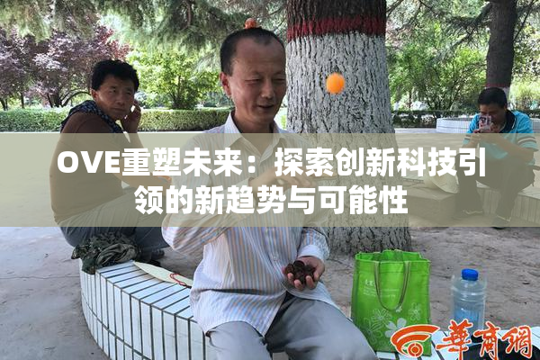 OVE重塑未来：探索创新科技引领的新趋势与可能性