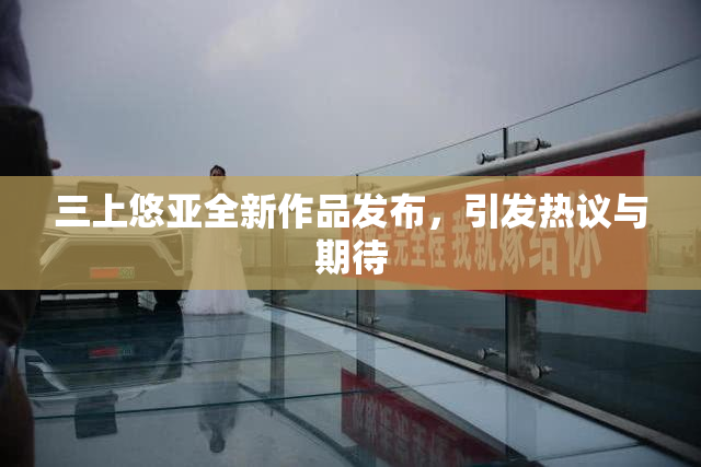 三上悠亚全新作品发布，引发热议与期待
