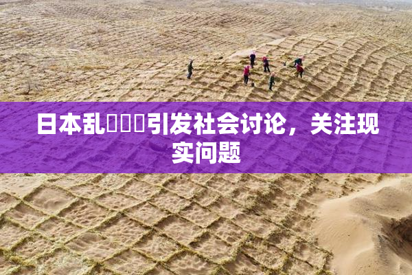 日本乱婬妺妺引发社会讨论，关注现实问题