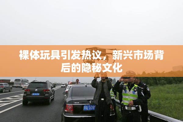 裸体玩具引发热议，新兴市场背后的隐秘文化