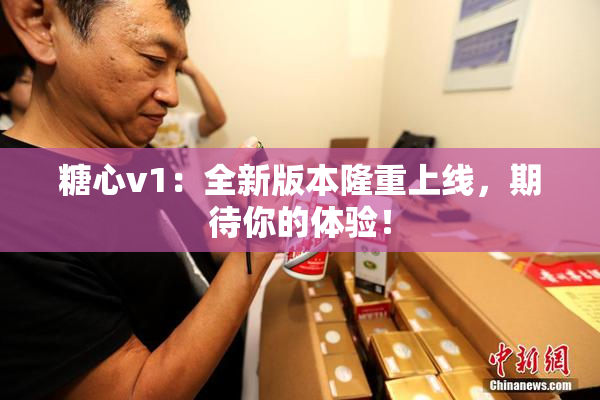 糖心v1：全新版本隆重上线，期待你的体验！