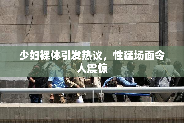 少妇裸体引发热议，性猛场面令人震惊