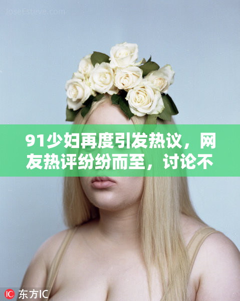 91少妇再度引发热议，网友热评纷纷而至，讨论不断升级。