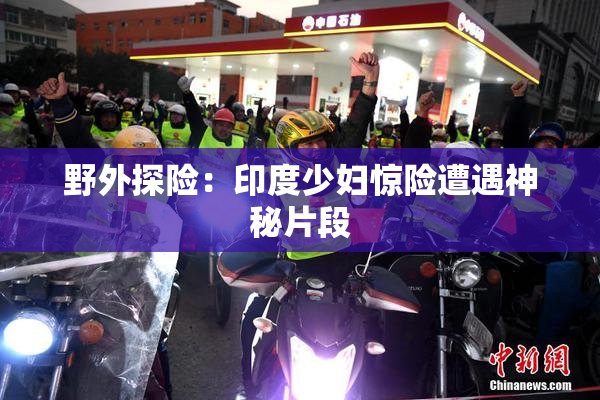野外探险：印度少妇惊险遭遇神秘片段