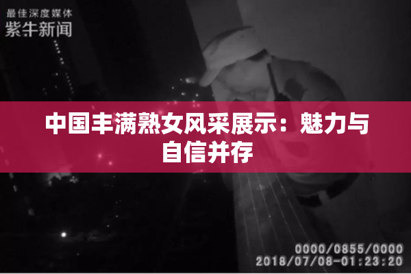 中国丰满熟女风采展示：魅力与自信并存