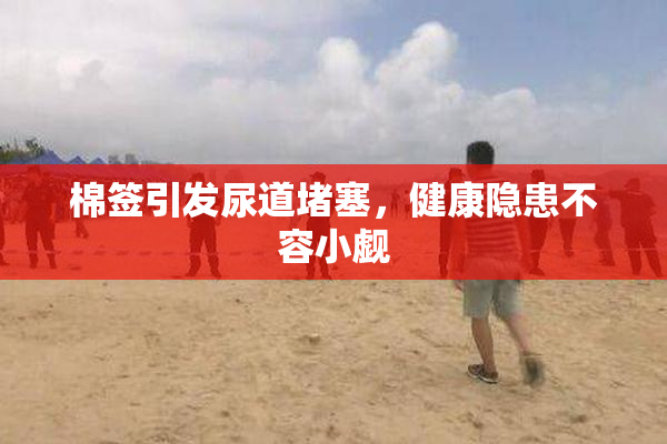 棉签引发尿道堵塞，健康隐患不容小觑