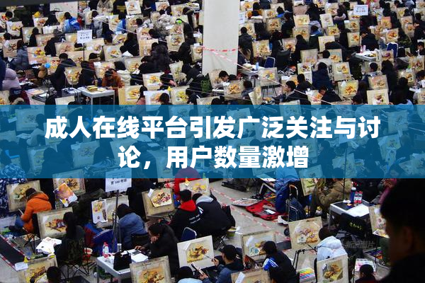 成人在线平台引发广泛关注与讨论，用户数量激增