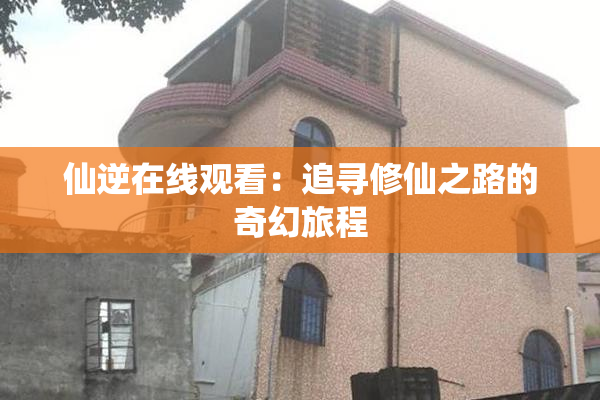 仙逆在线观看：追寻修仙之路的奇幻旅程