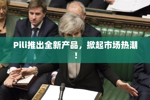 Pili推出全新产品，掀起市场热潮！