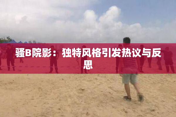 骚B院影：独特风格引发热议与反思