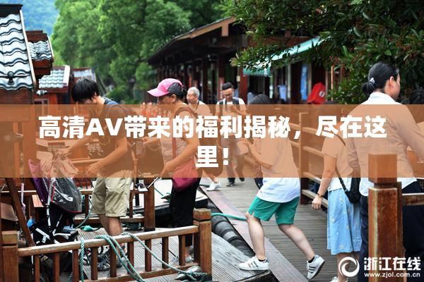 高清AV带来的福利揭秘，尽在这里！
