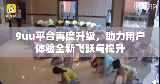 9uu平台再度升级，助力用户体验全新飞跃与提升