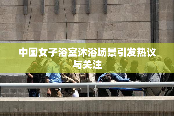 中国女子浴室沐浴场景引发热议与关注