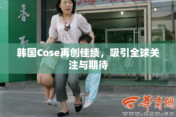 韩国Cose再创佳绩，吸引全球关注与期待