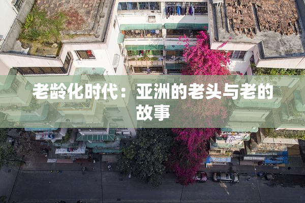 老龄化时代：亚洲的老头与老的故事