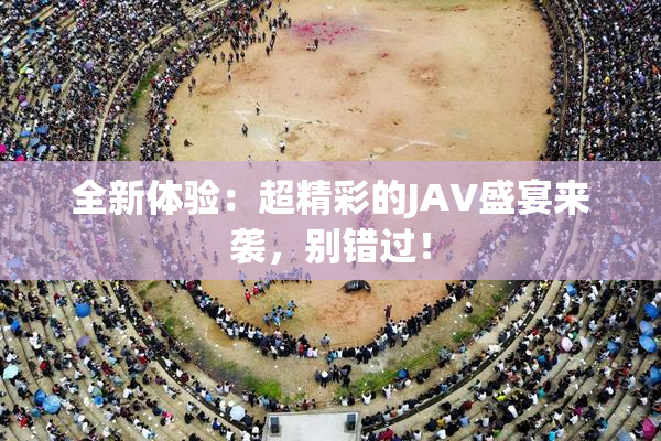 全新体验：超精彩的JAV盛宴来袭，别错过！