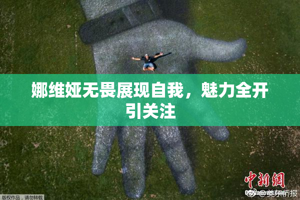 娜维娅无畏展现自我，魅力全开引关注