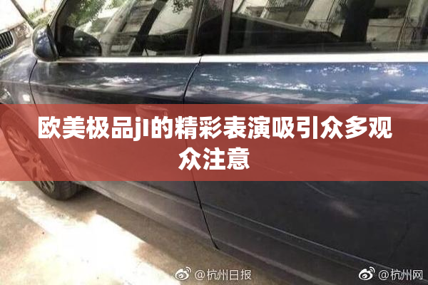 欧美极品jI的精彩表演吸引众多观众注意