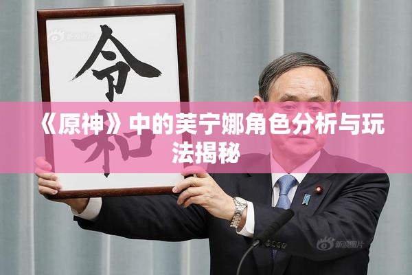 《原神》中的芙宁娜角色分析与玩法揭秘