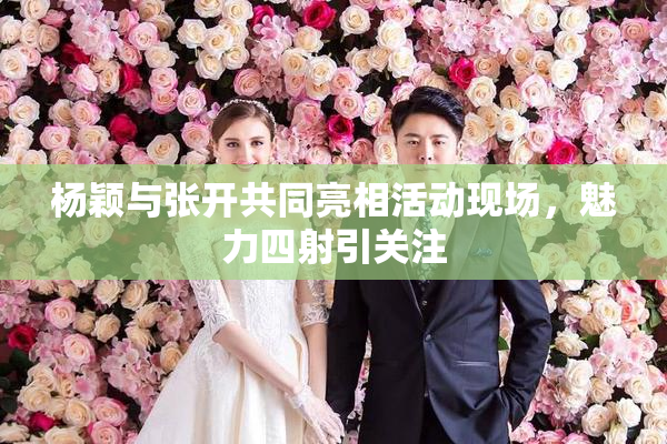 杨颖与张开共同亮相活动现场，魅力四射引关注