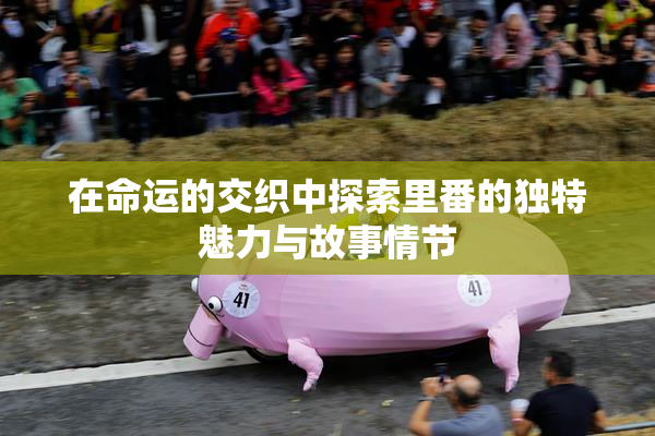 在命运的交织中探索里番的独特魅力与故事情节