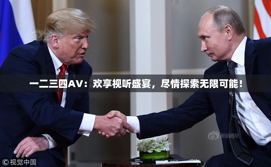 一二三四AV：欢享视听盛宴，尽情探索无限可能！