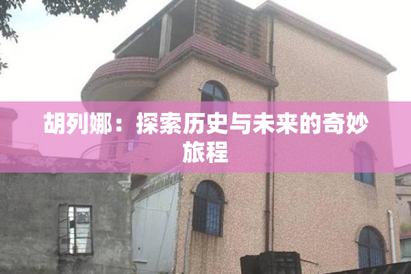 胡列娜：探索历史与未来的奇妙旅程