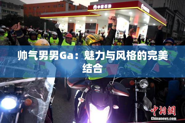 帅气男男Ga：魅力与风格的完美结合