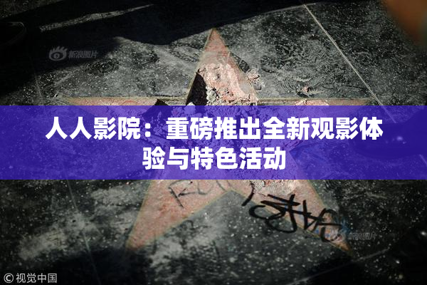 人人影院：重磅推出全新观影体验与特色活动