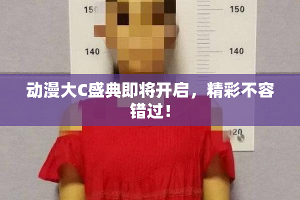动漫大C盛典即将开启，精彩不容错过！
