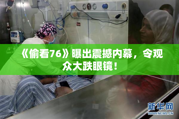 《偷看76》曝出震撼内幕，令观众大跌眼镜！