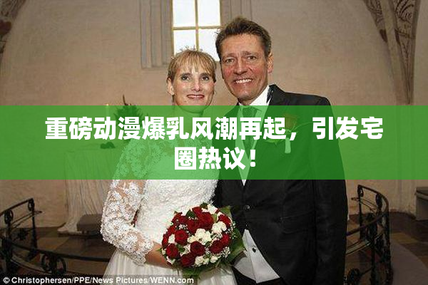 重磅动漫爆乳风潮再起，引发宅圈热议！